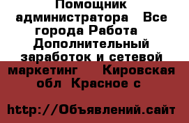 Помощник администратора - Все города Работа » Дополнительный заработок и сетевой маркетинг   . Кировская обл.,Красное с.